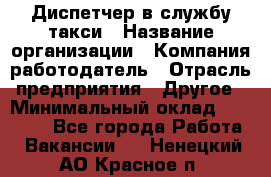 Диспетчер в службу такси › Название организации ­ Компания-работодатель › Отрасль предприятия ­ Другое › Минимальный оклад ­ 30 000 - Все города Работа » Вакансии   . Ненецкий АО,Красное п.